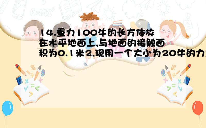 14.重力100牛的长方体放在水平地面上,与地面的接触面积为0.1米2,现用一个大小为20牛的力竖直作用在物体中央,则物