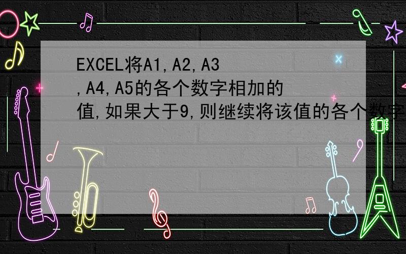 EXCEL将A1,A2,A3,A4,A5的各个数字相加的值,如果大于9,则继续将该值的各个数字相加,直到小于等于9.