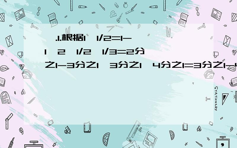 一.1.根据1*1/2=1-1*2,1/2*1/3=2分之1-3分之1,3分之1*4分之1=3分之1-4分之1的规律.计