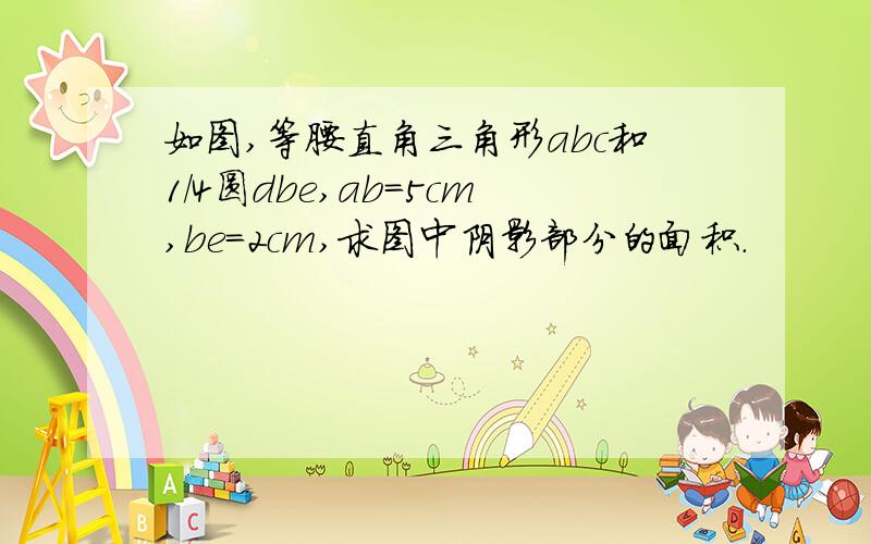 如图,等腰直角三角形abc和1/4圆dbe,ab=5cm,be=2cm,求图中阴影部分的面积.