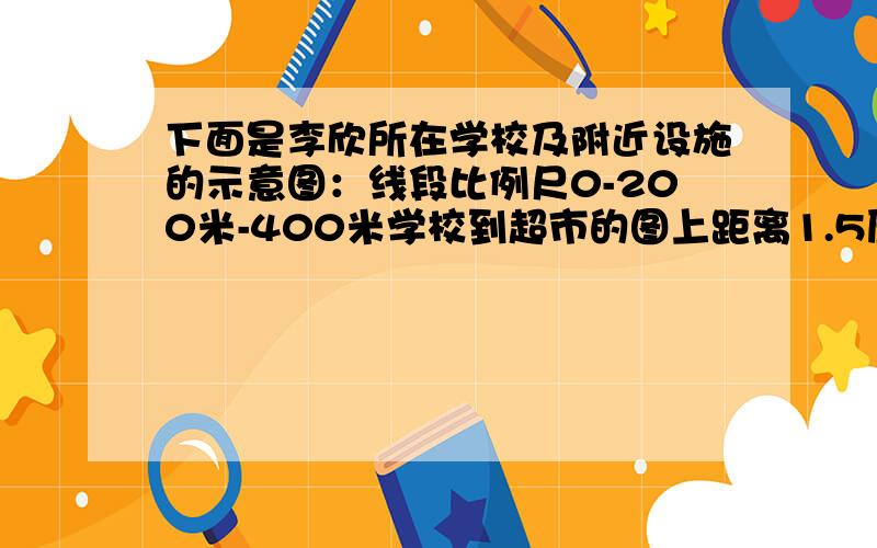 下面是李欣所在学校及附近设施的示意图：线段比例尺0-200米-400米学校到超市的图上距离1.5厘米