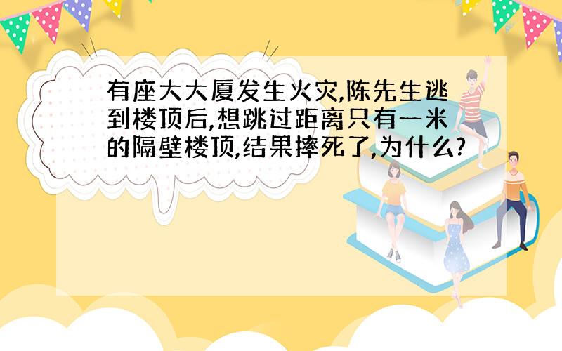 有座大大厦发生火灾,陈先生逃到楼顶后,想跳过距离只有一米的隔壁楼顶,结果摔死了,为什么?