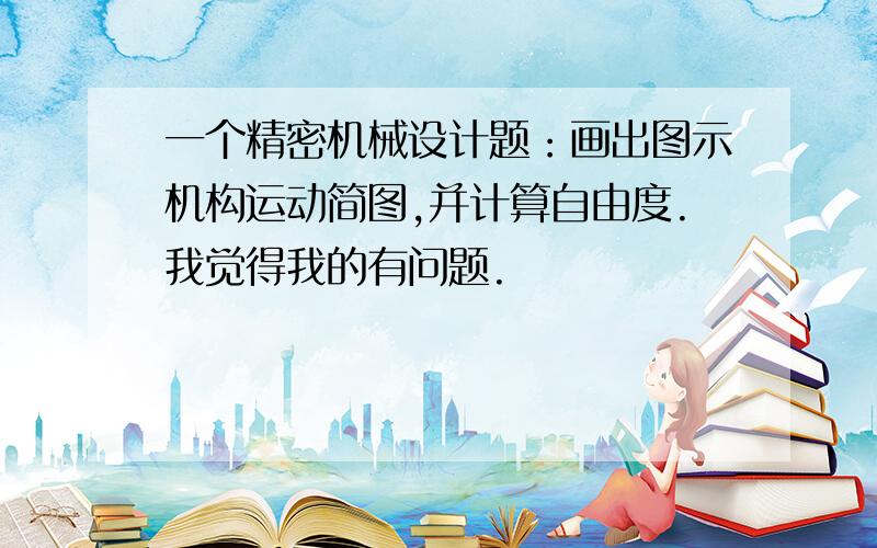 一个精密机械设计题：画出图示机构运动简图,并计算自由度.我觉得我的有问题.