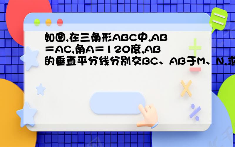 如图,在三角形ABC中,AB＝AC,角A＝120度,AB的垂直平分线分别交BC、AB于M、N,求证：CM＝2BM