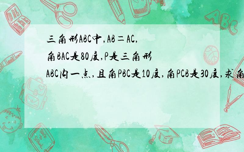 三角形ABC中,AB＝AC,角BAC是80度,P是三角形ABC内一点,且角PBC是10度,角PCB是30度,求角PAC大