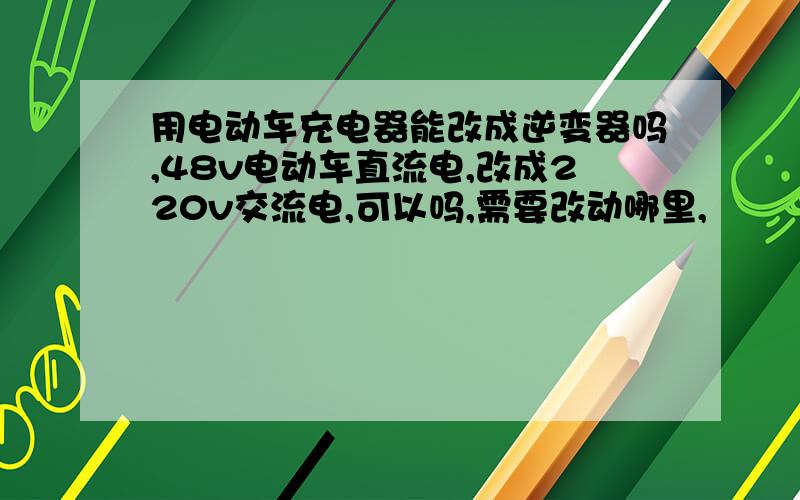 用电动车充电器能改成逆变器吗,48v电动车直流电,改成220v交流电,可以吗,需要改动哪里,