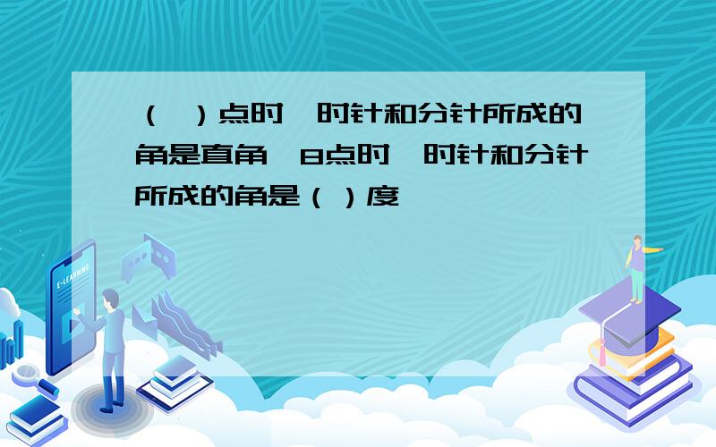 （ ）点时,时针和分针所成的角是直角,8点时,时针和分针所成的角是（）度