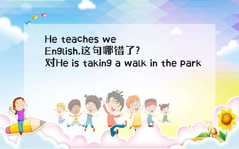 He teaches we English.这句哪错了?对He is taking a walk in the park