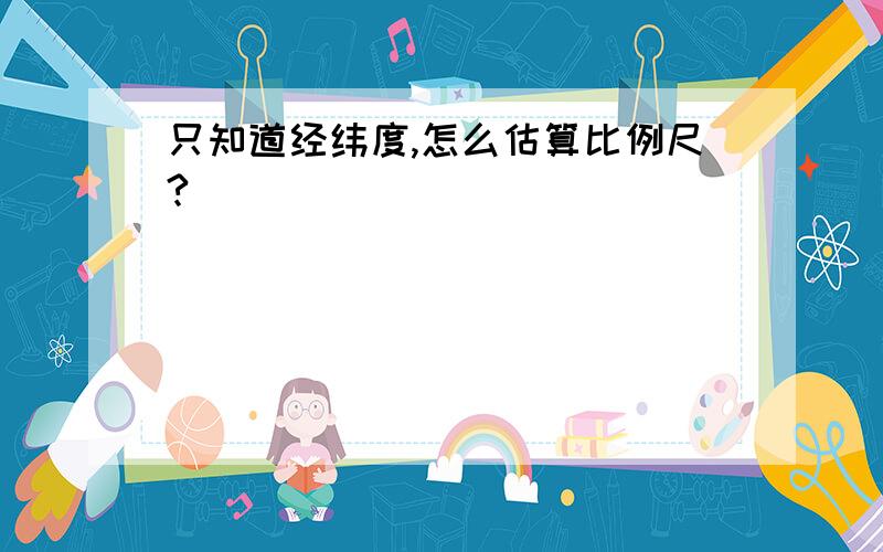 只知道经纬度,怎么估算比例尺?