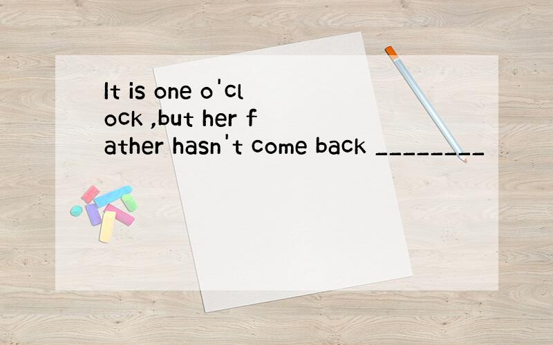 It is one o'clock ,but her father hasn't come back ________