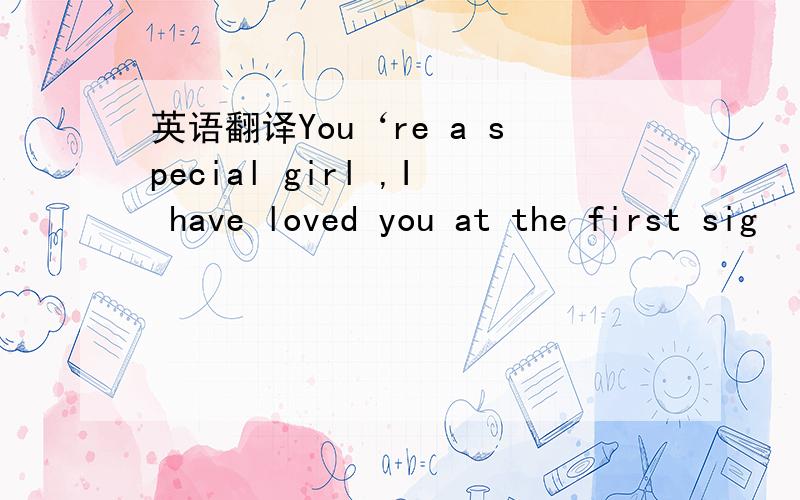 英语翻译You‘re a special girl ,I have loved you at the first sig