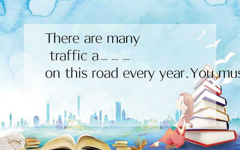 There are many traffic a___ on this road every year.You must