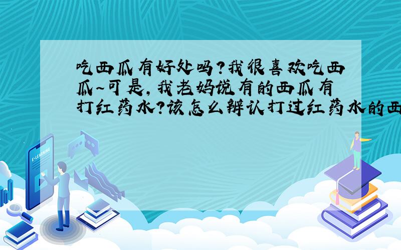 吃西瓜有好处吗?我很喜欢吃西瓜～可是,我老妈说有的西瓜有打红药水?该怎么辨认打过红药水的西瓜?今天我老妈买了一个N大的西