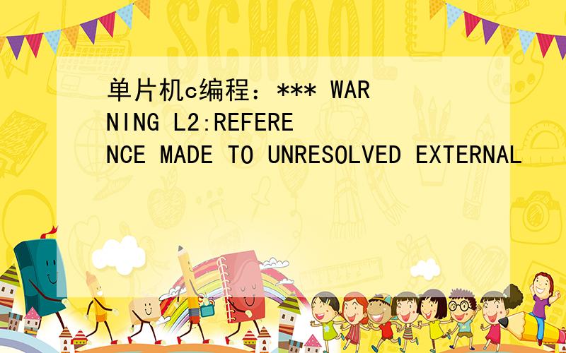 单片机c编程：*** WARNING L2:REFERENCE MADE TO UNRESOLVED EXTERNAL