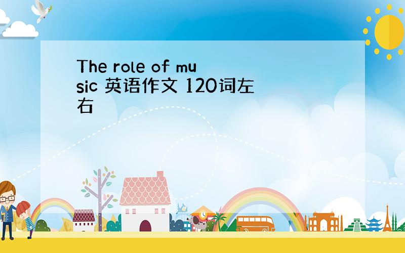 The role of music 英语作文 120词左右