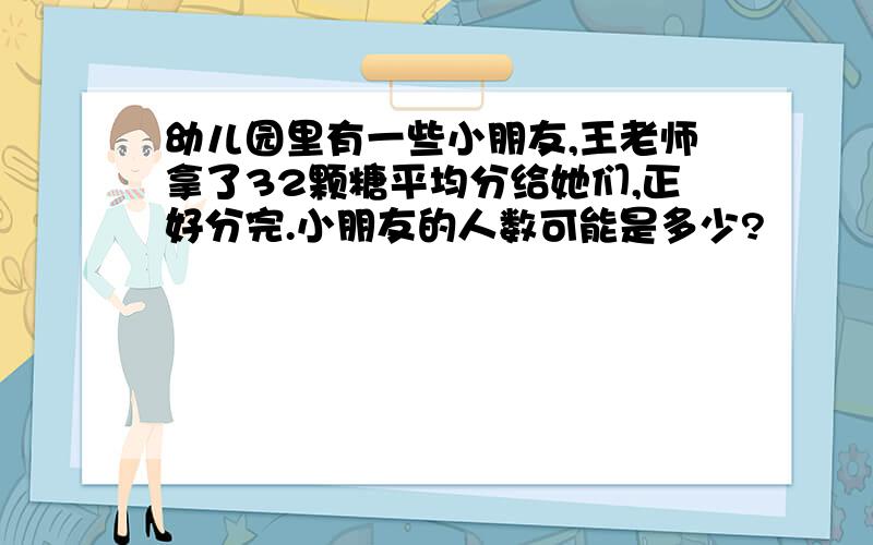 幼儿园里有一些小朋友,王老师拿了32颗糖平均分给她们,正好分完.小朋友的人数可能是多少?