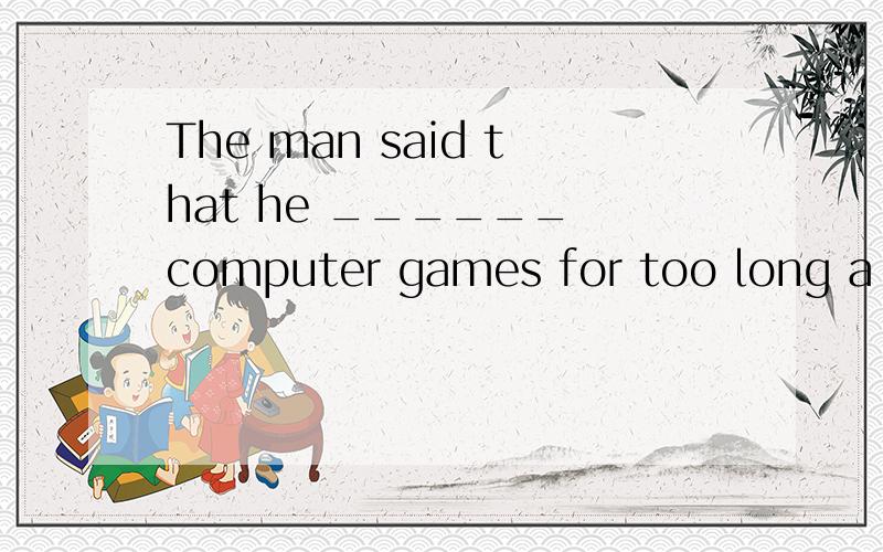 The man said that he ______ computer games for too long a ti