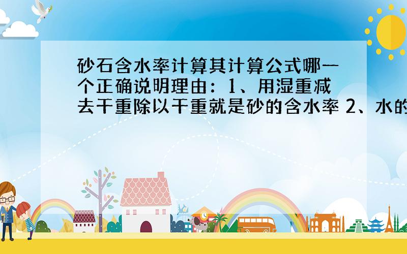 砂石含水率计算其计算公式哪一个正确说明理由：1、用湿重减去干重除以干重就是砂的含水率 2、水的质量 除以 水与物体的总质