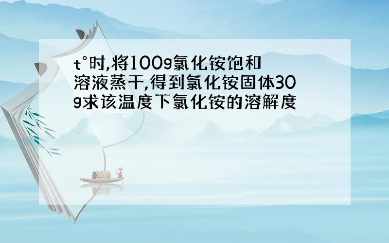 t°时,将100g氯化铵饱和溶液蒸干,得到氯化铵固体30g求该温度下氯化铵的溶解度