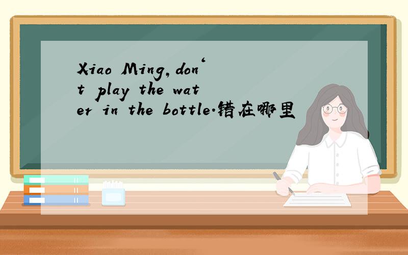 Xiao Ming,don‘t play the water in the bottle.错在哪里