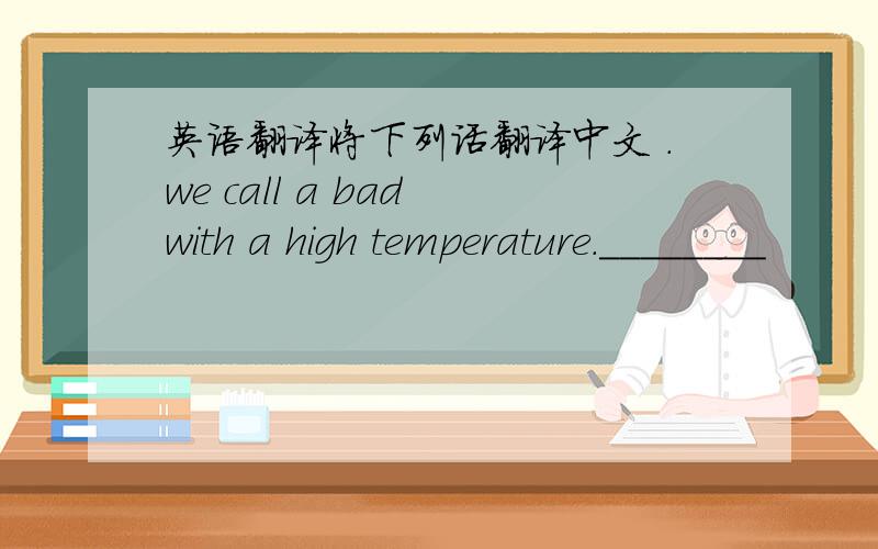 英语翻译将下列话翻译中文 .we call a bad with a high temperature.________