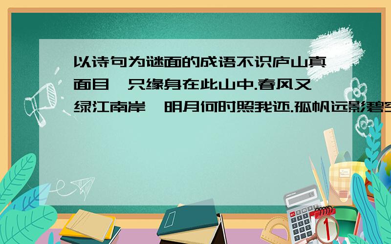 以诗句为谜面的成语不识庐山真面目,只缘身在此山中.春风又绿江南岸,明月何时照我还.孤帆远影碧空尽,唯见长江天际流.两个黄