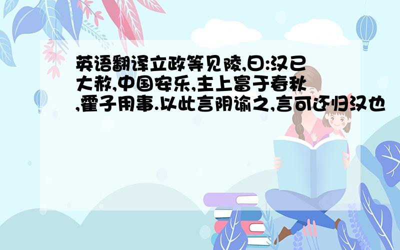 英语翻译立政等见陵,曰:汉已大赦,中国安乐,主上富于春秋,霍子用事.以此言阴谕之,言可还归汉也