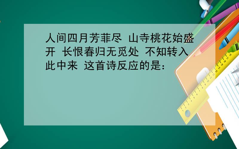 人间四月芳菲尽 山寺桃花始盛开 长恨春归无觅处 不知转入此中来 这首诗反应的是：