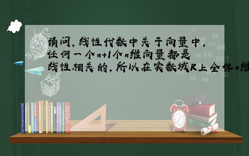 请问,线性代数中关于向量中,任何一个n+1个n维向量都是线性相关的,所以在实数域R上全体n维向量组成