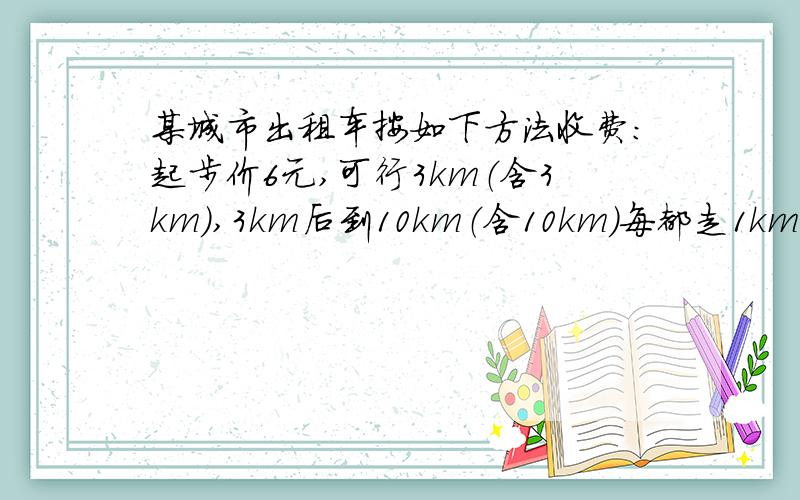 某城市出租车按如下方法收费：起步价6元,可行3km（含3km）,3km后到10km（含10km）每都走1km（不足1km