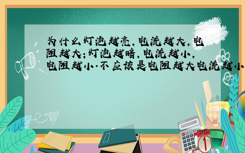 为什么灯泡越亮,电流越大,电阻越大；灯泡越暗,电流越小,电阻越小.不应该是电阻越大电流越小么?