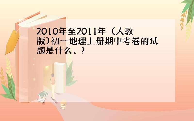 2010年至2011年（人教版)初一地理上册期中考卷的试题是什么、?