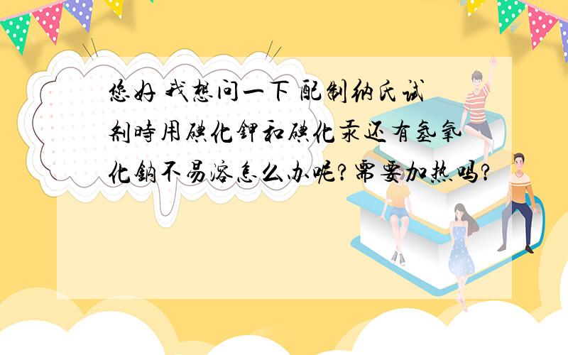 您好 我想问一下 配制纳氏试剂时用碘化钾和碘化汞还有氢氧化钠不易溶怎么办呢?需要加热吗?