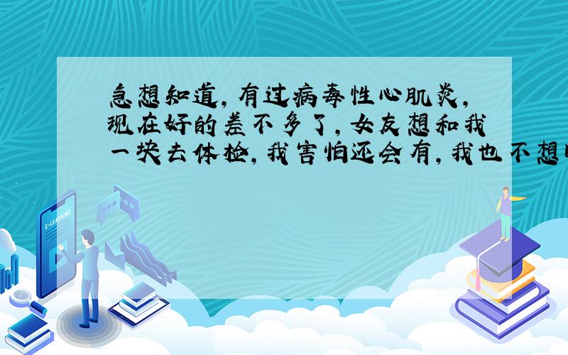 急想知道,有过病毒性心肌炎,现在好的差不多了,女友想和我一块去体检,我害怕还会有,我也不想瞒她,我真的爱她,不想失去她,