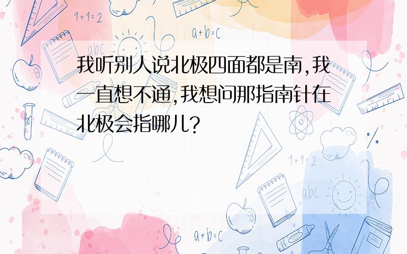 我听别人说北极四面都是南,我一直想不通,我想问那指南针在北极会指哪儿?