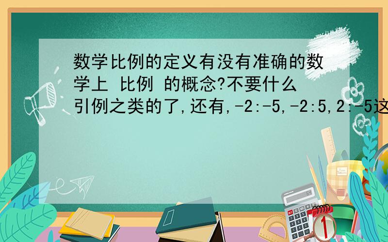 数学比例的定义有没有准确的数学上 比例 的概念?不要什么引例之类的了,还有,-2:-5,-2:5,2:-5这些比例可以么