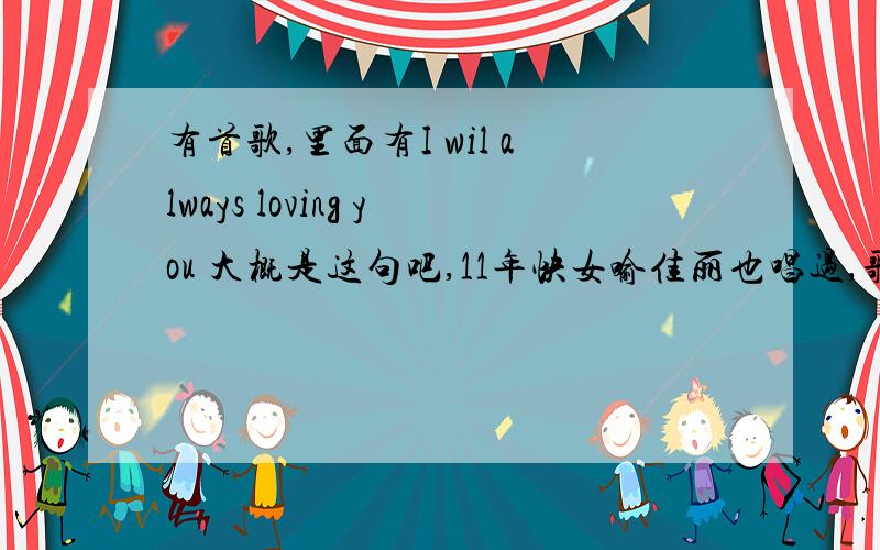 有首歌,里面有I wil always loving you 大概是这句吧,11年快女喻佳丽也唱过,歌名是什么