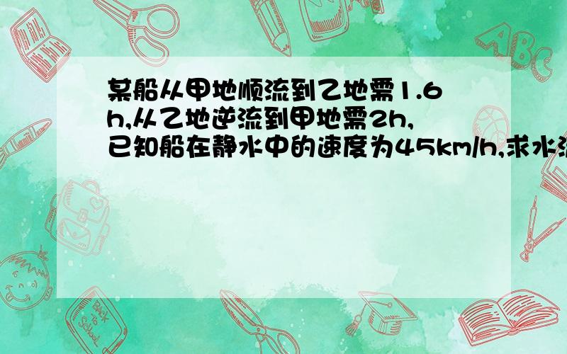 某船从甲地顺流到乙地需1.6h,从乙地逆流到甲地需2h,已知船在静水中的速度为45km/h,求水流速度和该船从甲