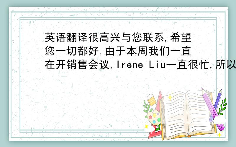 英语翻译很高兴与您联系,希望您一切都好.由于本周我们一直在开销售会议,Irene Liu一直很忙,所以他让我给您发此邮件