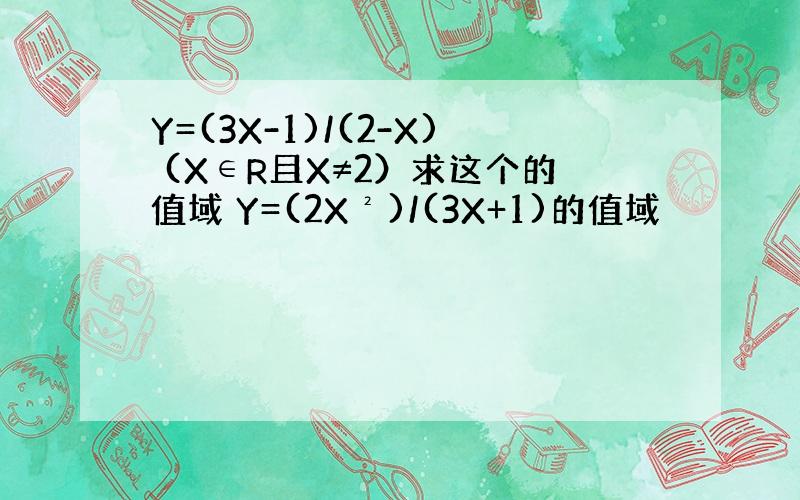 Y=(3X-1)/(2-X) (X∈R且X≠2）求这个的值域 Y=(2X²)/(3X+1)的值域