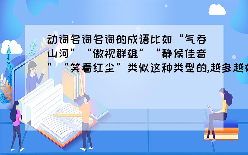 动词名词名词的成语比如“气吞山河”“傲视群雄”“静候佳音”“笑看红尘”类似这种类型的,越多越好,一个五分,这里先付定金五