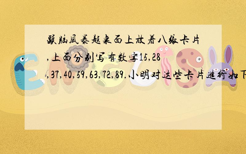 头脑风暴题桌面上放着八张卡片,上面分别写有数字15,28,37,40,59,63,72,89.小明对这些卡片进行如下操作