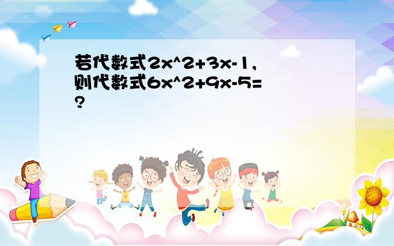 若代数式2x^2+3x-1,则代数式6x^2+9x-5=?