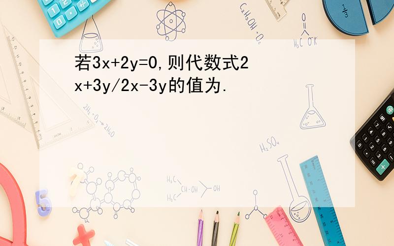 若3x+2y=0,则代数式2x+3y/2x-3y的值为.