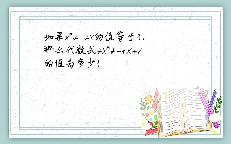 如果x^2-2x的值等于3,那么代数式2x^2-4x+7的值为多少?