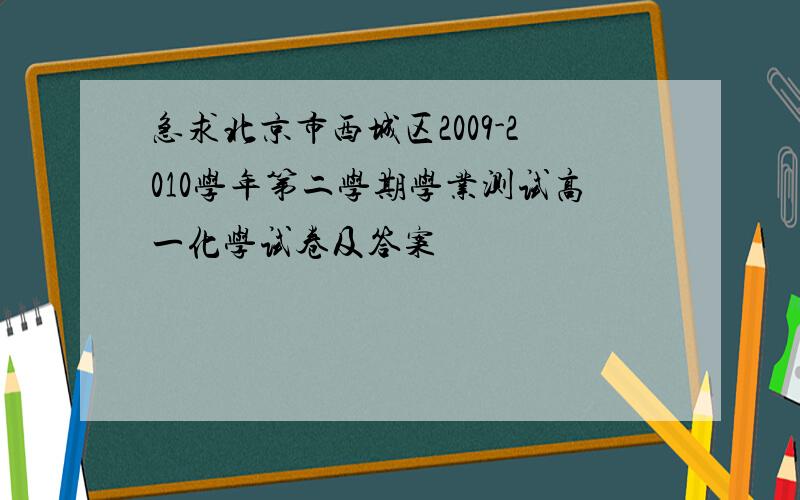 急求北京市西城区2009-2010学年第二学期学业测试高一化学试卷及答案