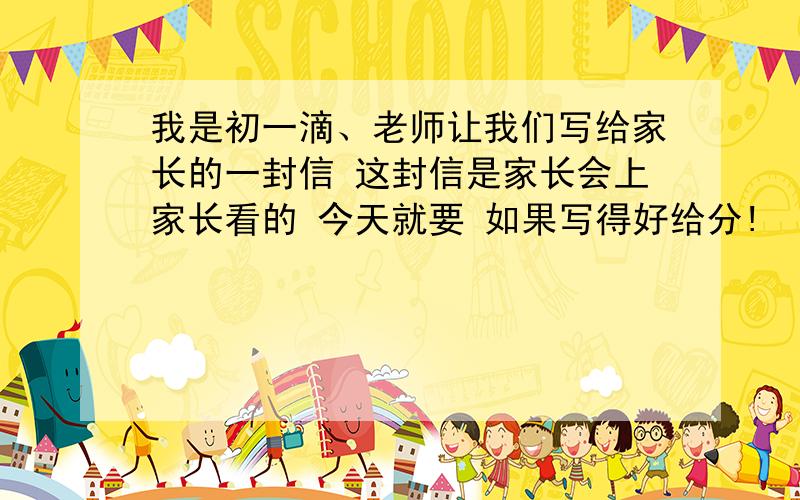 我是初一滴、老师让我们写给家长的一封信 这封信是家长会上家长看的 今天就要 如果写得好给分!