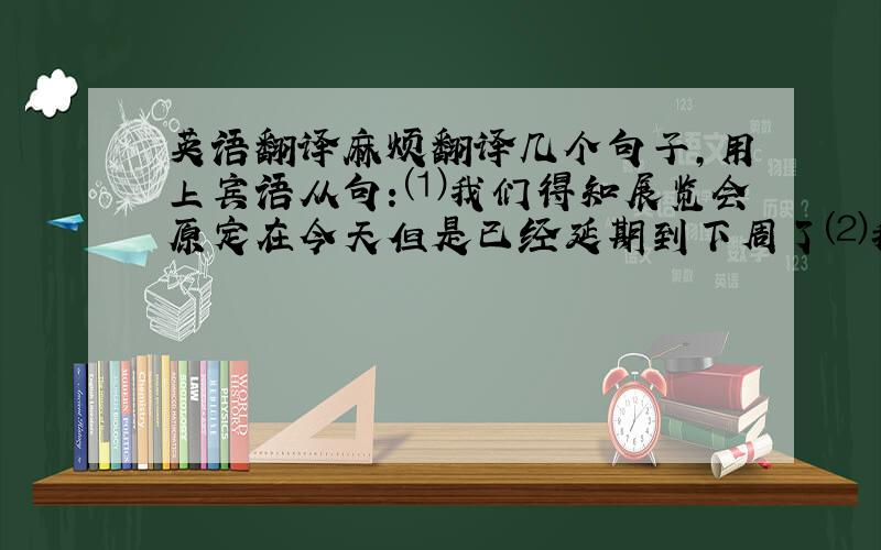 英语翻译麻烦翻译几个句子,用上宾语从句：⑴我们得知展览会原定在今天但是已经延期到下周了⑵我很想搞清楚这淡淡的香气是从哪里