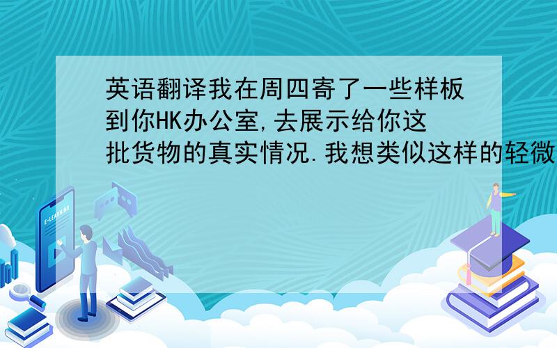 英语翻译我在周四寄了一些样板到你HK办公室,去展示给你这批货物的真实情况.我想类似这样的轻微的质量瑕疵应该可以接受的.不