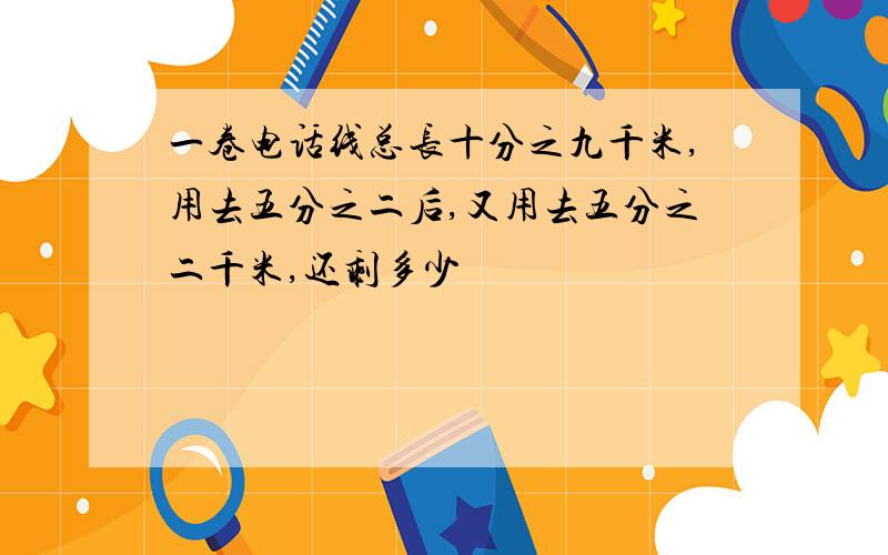 一卷电话线总长十分之九千米,用去五分之二后,又用去五分之二千米,还剩多少